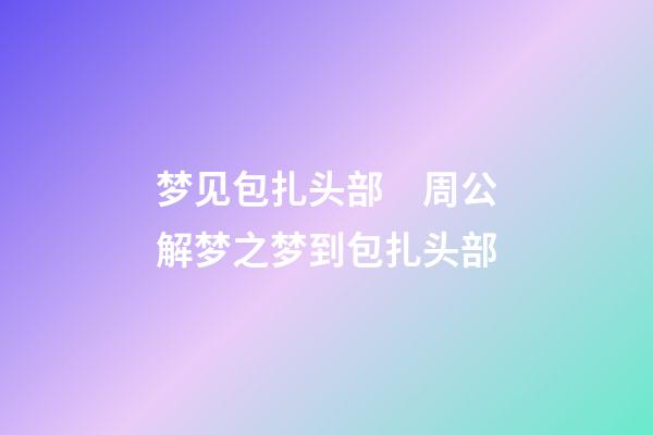 梦见包扎头部　周公解梦之梦到包扎头部